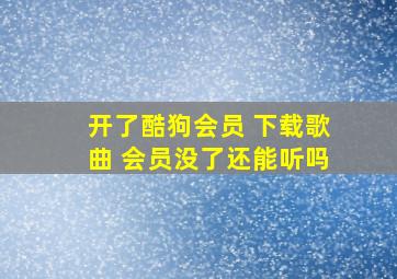 开了酷狗会员 下载歌曲 会员没了还能听吗